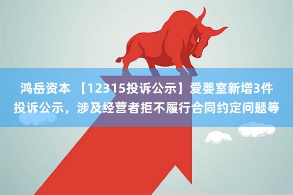 鸿岳资本 【12315投诉公示】爱婴室新增3件投诉公示，涉及经营者拒不履行合同约定问题等