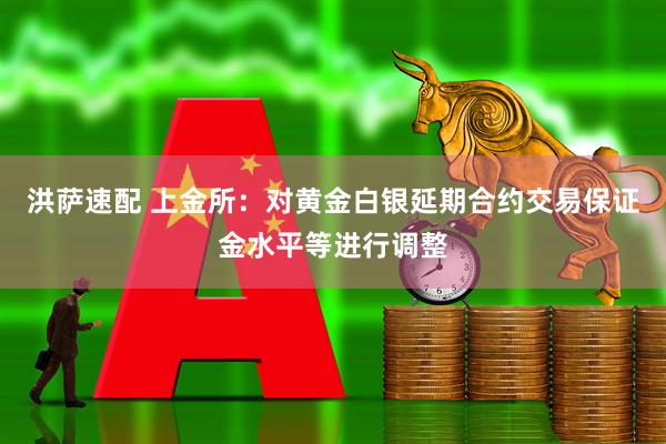 洪萨速配 上金所：对黄金白银延期合约交易保证金水平等进行调整