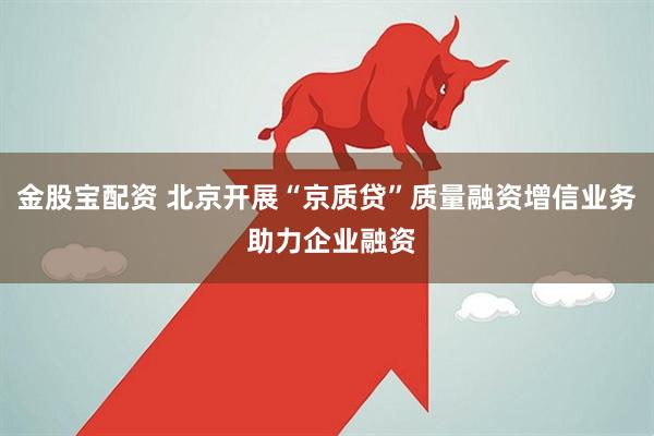 金股宝配资 北京开展“京质贷”质量融资增信业务 助力企业融资