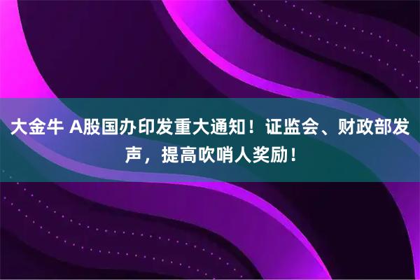 大金牛 A股国办印发重大通知！证监会、财政部发声，提高吹哨人奖励！