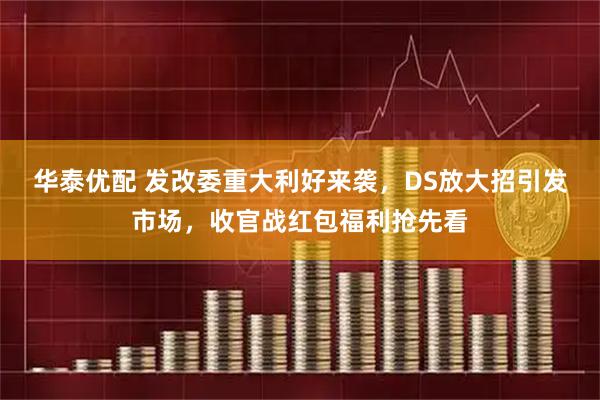华泰优配 发改委重大利好来袭，DS放大招引发市场，收官战红包福利抢先看