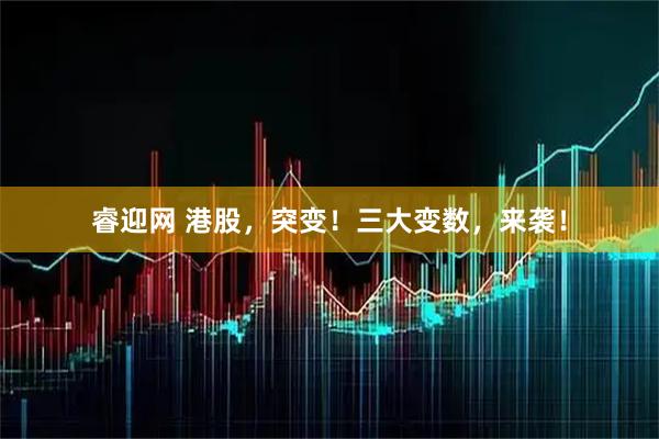 睿迎网 港股，突变！三大变数，来袭！
