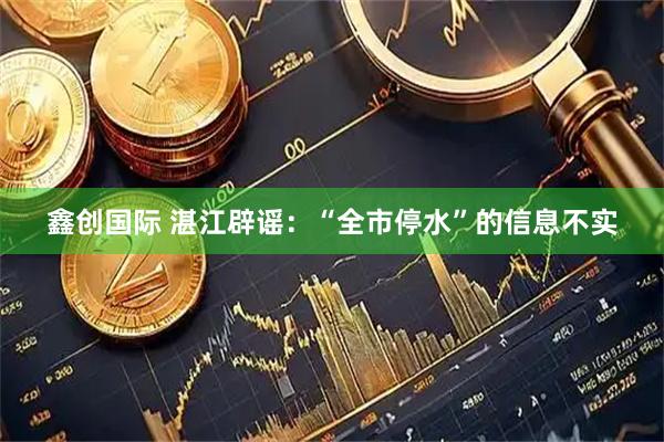 鑫创国际 湛江辟谣：“全市停水”的信息不实