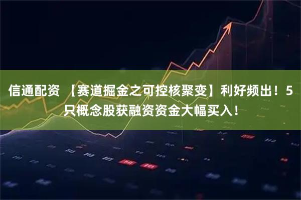 信通配资 【赛道掘金之可控核聚变】利好频出！5只概念股获融资资金大幅买入！