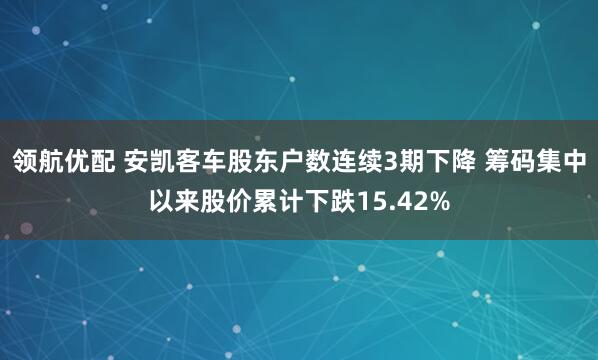 领航优配 安凯客车股东户数连续3期下降 筹码集中以来股价累计下跌15.42%