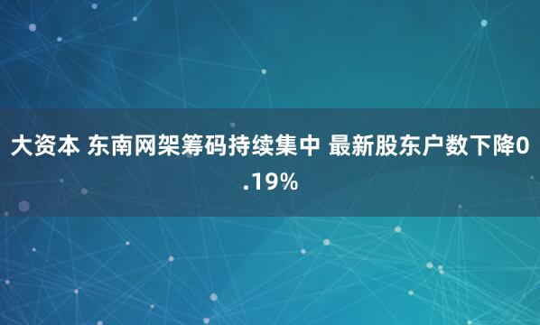 大资本 东南网架筹码持续集中 最新股东户数下降0.19%