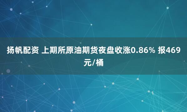 扬帆配资 上期所原油期货夜盘收涨0.86% 报469元/桶