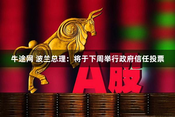 牛途网 波兰总理：将于下周举行政府信任投票