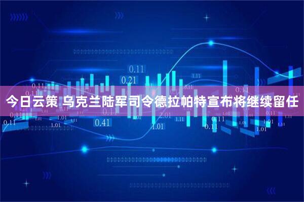 今日云策 乌克兰陆军司令德拉帕特宣布将继续留任