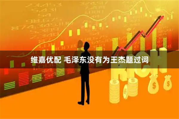 维嘉优配 毛泽东没有为王杰题过词