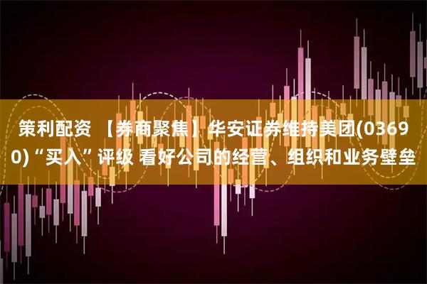 策利配资 【券商聚焦】华安证券维持美团(03690)“买入”评级 看好公司的经营、组织和业务壁垒