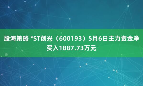 股海策略 *ST创兴（600193）5月6日主力资金净买入1887.73万元