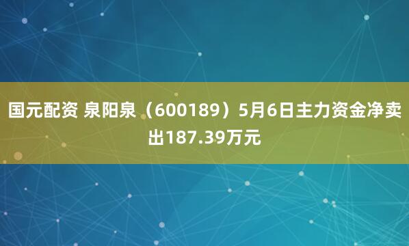 国元配资 泉阳泉（600189）5月6日主力资金净卖出187.39万元