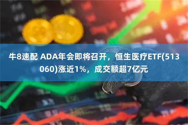 牛8速配 ADA年会即将召开，恒生医疗ETF(513060)涨近1%，成交额超7亿元
