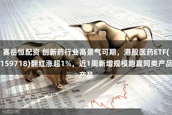 赛岳恒配资 创新药行业高景气可期，港股医药ETF(159718)翻红涨超1%，近1周新增规模跑赢同类产品