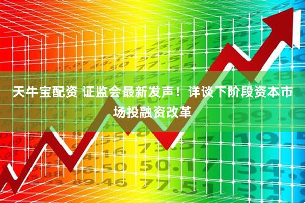 天牛宝配资 证监会最新发声！详谈下阶段资本市场投融资改革