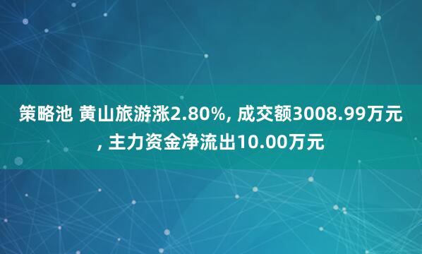策略池 黄山旅游涨2.80%, 成交额3008.99万元, 主力资金净流出10.00万元