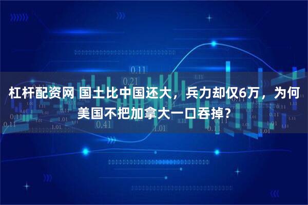 杠杆配资网 国土比中国还大，兵力却仅6万，为何美国不把加拿大一口吞掉？