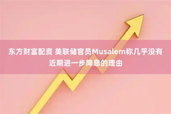 东方财富配资 美联储官员Musalem称几乎没有近期进一步降息的理由