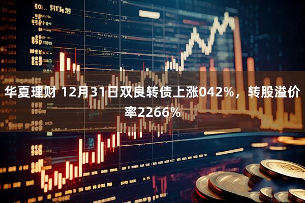 华夏理财 12月31日双良转债上涨042%，转股溢价率2266%