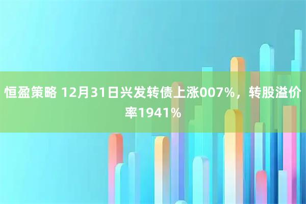 恒盈策略 12月31日兴发转债上涨007%，转股溢价率1941%