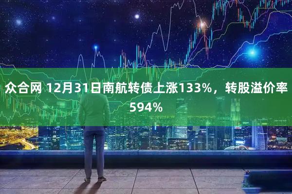 众合网 12月31日南航转债上涨133%，转股溢价率594%