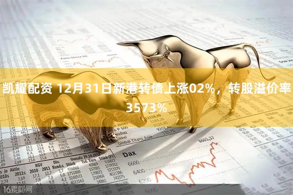 凯耀配资 12月31日新港转债上涨02%，转股溢价率3573%