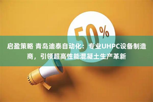 启盈策略 青岛迪泰自动化：专业UHPC设备制造商，引领超高性能混凝土生产革新