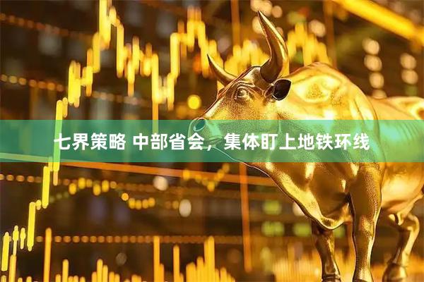 七界策略 中部省会，集体盯上地铁环线
