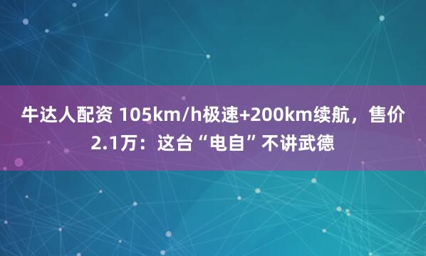 牛达人配资 105km/h极速+200km续航，售价2.1万：这台“电自”不讲武德