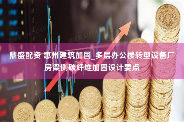 鼎盛配资 惠州建筑加固_多层办公楼转型设备厂房梁侧碳纤维加固设计要点