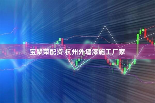 宝聚荣配资 杭州外墙漆施工厂家