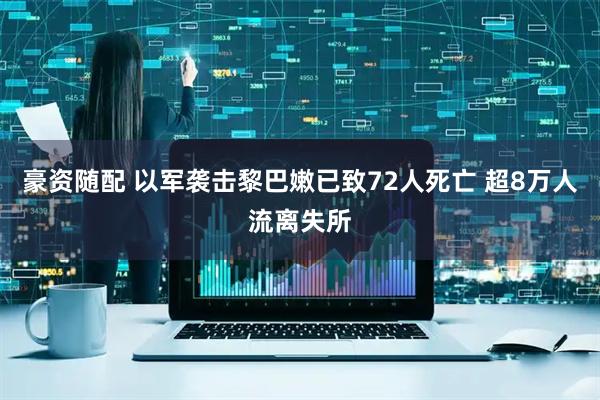 豪资随配 以军袭击黎巴嫩已致72人死亡 超8万人流离失所