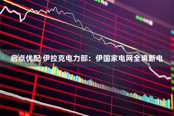启点优配 伊拉克电力部：伊国家电网全境断电
